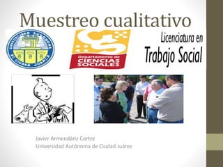 Muestreo cualitativo 
Javier Armendáriz Cortez 
Universidad Autónoma de Ciudad Juárez 
 