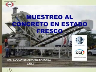 MUESTREO AL
CONCRETO EN ESTADO
FRESCO
Arq. J.DOLORES ALVAREZ SANCHEZ
QA/AC
 