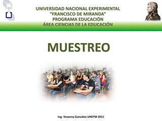 UNIVERSIDAD NACIONAL EXPERIMENTAL                   “FRANCISCO DE MIRANDA” PROGRAMA EDUCACIÓN ÁREA CIENCIAS DE LA EDUCACIÓN MUESTREO Ing. Yovanny González UNEFM 2011 