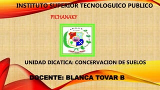 INSTITUTO SUPERIOR TECNOLOGUICO PUBLICO
UNIDAD DICATICA: CONCERVACION DE SUELOS
DOCENTE: BLANCA TOVAR B.
PICHANAKY
 