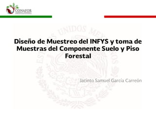 Diseño de Muestreo del INFYS y toma de
Muestras del Componente Suelo y Piso
Forestal
Jacinto Samuel García Carreón
 