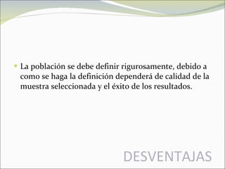 DESVENTAJAS La población se debe definir rigurosamente, debido a como se haga la definición dependerá de calidad de la muestra seleccionada y el éxito de los resultados. 