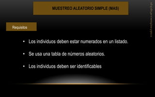 MUESTREO ALEATORIO SIMPLE (MAS) 
•Los individuos deben estar numerados en un listado. 
•Se usa una tabla de números aleatorios. 
•Los individuos deben ser identificables 
Requisitos  