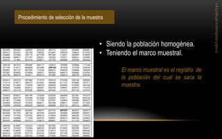Procedimiento de selección de la muestra 
•Siendo la población homogénea. 
•Teniendo el marco muestral. El marco muestral es el registro de la población del cual se saca la muestra.  