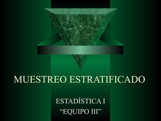 MUESTREO ESTRATIFICADO ESTADÍSTICA I “ EQUIPO III” 