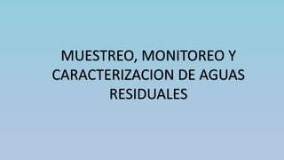 MUESTREO, MONITOREO Y
CARACTERIZACION DE AGUAS
RESIDUALES
 