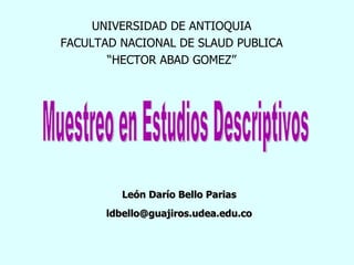Muestreo en Estudios Descriptivos León Darío Bello Parias [email_address] UNIVERSIDAD DE ANTIOQUIA FACULTAD NACIONAL DE SLAUD PUBLICA “ HECTOR ABAD GOMEZ” 
