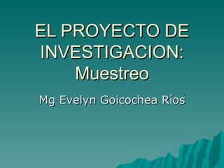 EL PROYECTO DE INVESTIGACION: Muestreo Mg Evelyn Goicochea Ríos 