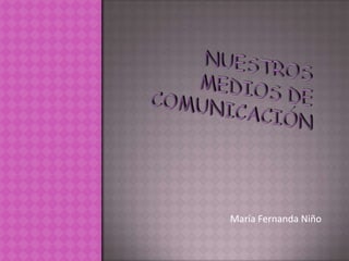 nUESTROS MEDIOS DE COMUNICACIÓN María Fernanda Niño            