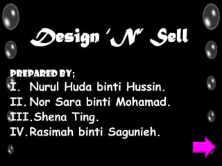 Design ‘N’ Sell
Prepared by;
I. Nurul Huda binti Hussin.
II. Nor Sara binti Mohamad.
III.Shena Ting.
IV.Rasimah binti Sagunieh.
 