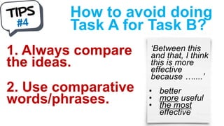 How to avoid doing
Task A for Task B?
1. Always compare
the ideas.
2. Use comparative
words/phrases.
‘Between this
and that, I think
this is more
effective
because …....’
• better
• more useful
• the most
effective
 