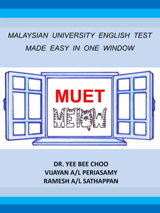 DR. YEE BEE CHOO
VIJAYAN A/L PERIASAMY
RAMESH A/L SATHAPPAN
MALAYSIAN UNIVERSITY ENGLISH TEST
MADE EASY IN ONE WINDOW
MUET
 