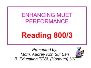 ENHANCING MUET
    PERFORMANCE

   Reading 800/3
         Presented by:
   Mdm. Audrey Koh Sui Ean
B. Education TESL (Honours) UK
 