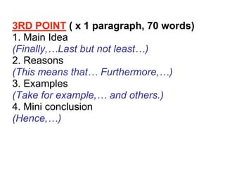 3RD POINT ( x 1 paragraph, 70 words)
1. Main Idea
(Finally,…Last but not least…)
2. Reasons
(This means that… Furthermore,…)
3. Examples
(Take for example,… and others.)
4. Mini conclusion
(Hence,…)
 