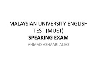 MALAYSIAN UNIVERSITY ENGLISH
TEST (MUET)
SPEAKING EXAM
AHMAD ASHAARI ALIAS
 