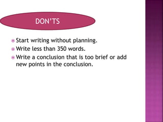  Start writing without planning.
 Write less than 350 words.
 Write a conclusion that is too brief or add
new points in the conclusion.
DON’TS
 