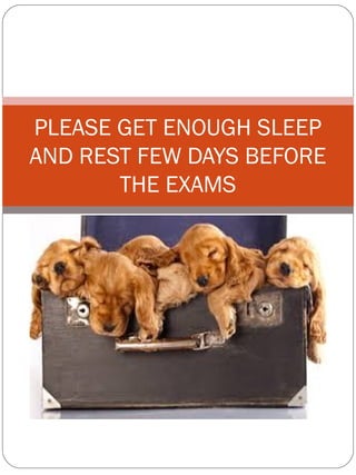 PLEASE GET ENOUGH SLEEP
AND REST FEW DAYS BEFORE
THE EXAMS
 