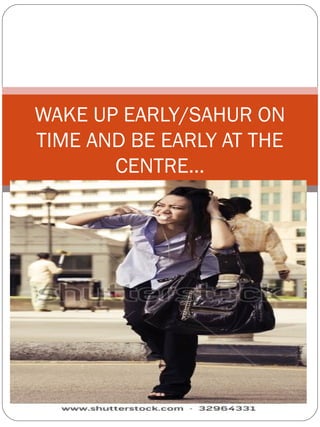 WAKE UP EARLY/SAHUR ON
TIME AND BE EARLY AT THE
CENTRE…
 