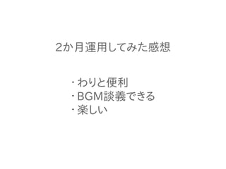 2か月運用してみた感想
•
わりと便利
•
BGM談義できる
•
楽しい
 