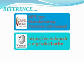 MEE 252-
Manufacturing
Practices Lab manual
https://en.wikipedi
a.org/wiki/Lathe
REFERENCE….
 