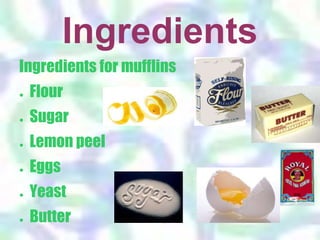 Ingredients
Ingredients for mufflins
● Flour
● Sugar
● Lemon peel
● Eggs
● Yeast
● Butter
 
