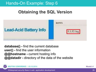 28
Hands-On Example: Step 6
Widespread security flaws in web application development
Obtaining the SQL Version
database() - find the current database
user() - find the user information
@@hostname - current hosting info
@@datadir - directory of the data of the website
 