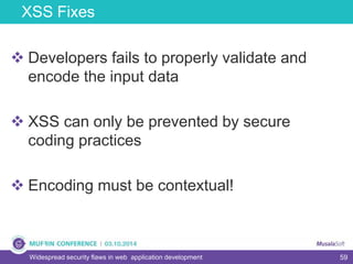 59
XSS Fixes
Widespread security flaws in web application development
 Developers fails to properly validate and
encode the input data
 XSS can only be prevented by secure
coding practices
 Encoding must be contextual!
 