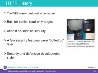 6Widespread security flaws in web application development
 The WEB wasn’t designed to be secure!
 Built for static, read-only pages
 Almost no intrinsic security
 A few security features were “bolted on”
later
 Security and defensive development
style
HTTP History
 