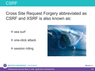 63
CSRF
Widespread security flaws in web application development
 sea surf
 one-click attack
 session riding
Cross Site Request Forgery abbreviated as
CSRF and XSRF is also known as:
 