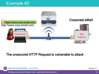 78Widespread security flaws in web application development
Example #2
Corporate eMail
Credentials
http://www.corp-email.com
302
redirect
https://www.corp-email.com
Credentials
The unsecured HTTP Request is vulnerable to attack
 
