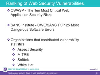 8Widespread security flaws in web application development
OWASP - The Ten Most Critical Web
Application Security Risks
SANS Institute - CWE/SANS TOP 25 Most
Dangerous Software Errors
Organizations that contributed vulnerability
statistics
 Aspect Security
 MITRE
 Softtek
 White Hat
Ranking of Web Security Vulnerabilities
 