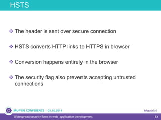 81Widespread security flaws in web application development
HSTS
 The header is sent over secure connection
 HSTS converts HTTP links to HTTPS in browser
 Conversion happens entirely in the browser
 The security flag also prevents accepting untrusted
connections
 