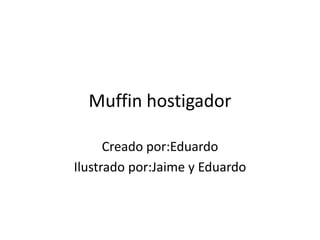 Muffin hostigador

      Creado por:Eduardo
Ilustrado por:Jaime y Eduardo
 