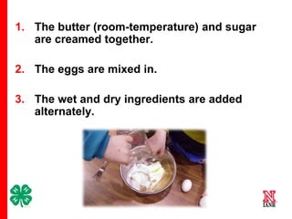 1. The butter (room-temperature) and sugar
are creamed together.
2. The eggs are mixed in.
3. The wet and dry ingredients are added
alternately.

11

 