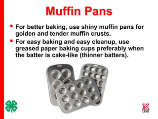 Muffin Pans
 For better baking, use shiny muffin pans for



golden and tender muffin crusts.
For easy baking and easy cleanup, use
greased paper baking cups preferably when
the batter is cake-like (thinner batters).

14

 