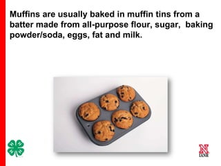 Muffins are usually baked in muffin tins from a
batter made from all-purpose flour, sugar, baking
powder/soda, eggs, fat and milk.

3

 