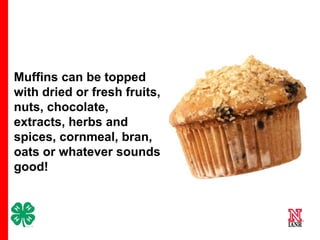 Muffins can be topped
with dried or fresh fruits,
nuts, chocolate,
extracts, herbs and
spices, cornmeal, bran,
oats or whatever sounds
good!

4

 