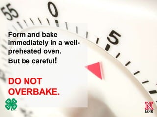 Form and bake
immediately in a wellpreheated oven.
But be careful!

DO NOT
OVERBAKE.
8

 