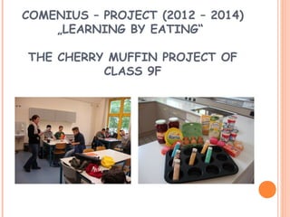 COMENIUS – PROJECT (2012 – 2014)
„LEARNING BY EATING“
THE CHERRY MUFFIN PROJECT OF
CLASS 9F
 