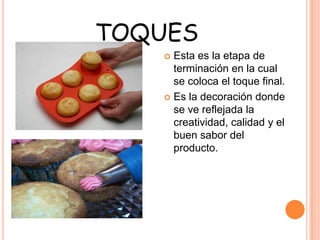 TOQUES
 Esta es la etapa de
terminación en la cual
se coloca el toque final.
 Es la decoración donde
se ve reflejada la
creatividad, calidad y el
buen sabor del
producto.
 