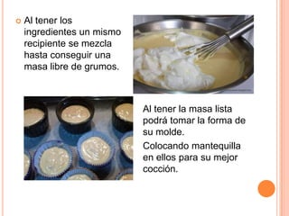 Al tener la masa lista
podrá tomar la forma de
su molde.
Colocando mantequilla
en ellos para su mejor
cocción.
 Al tener los
ingredientes un mismo
recipiente se mezcla
hasta conseguir una
masa libre de grumos.
 