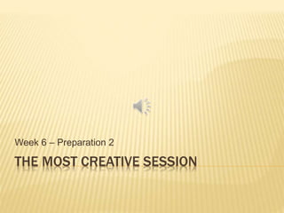 THE MOST CREATIVE SESSION
Week 6 – Preparation 2
 