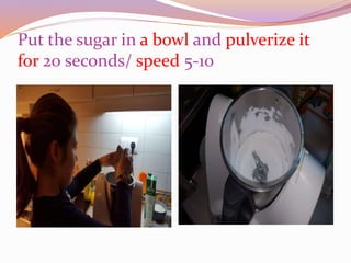 Put the sugar in a bowl and pulverize it
for 20 seconds/ speed 5-10