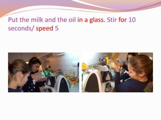Put the milk and the oil in a glass. Stir for 10
seconds/ speed 5