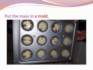 Put the mass in a mold.