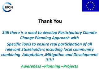 Thank You
Still there is a need to develop Participatory Climate
Change Planning Approach with
Specific Tools to ensure real participation of all
relevant Stakeholders including local community
combining Adaptation ,Mitigation and Development
!!!!!!
Awareness –Planning –Projects

 