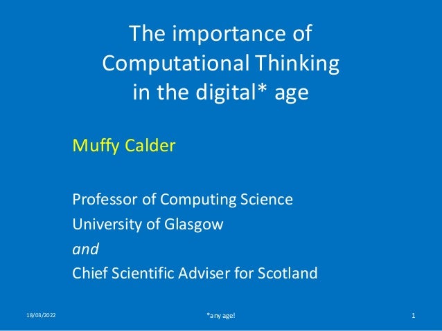 The importance of
Computational Thinking
in the digital* age
Muffy Calder
Professor of Computing Science
University of Glasgow
and
Chief Scientific Adviser for Scotland
18/03/2022 *any age! 1
 