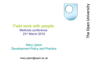 Field work with people: Methods conference  23 rd  March 2010 Mary Upton Development Policy and Practice [email_address] 